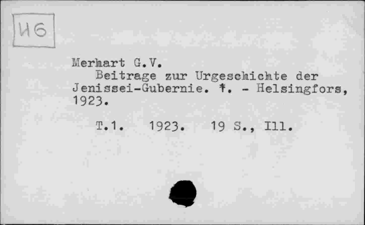 ﻿Merhart G.V.
Beitrage zur Urgeschichte der Jenissei-Gubernie. t. - Helsingfors, 1923.
т.1.	1923.	19 S., Ill.